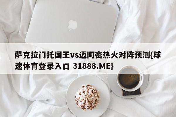 萨克拉门托国王vs迈阿密热火对阵预测{球速体育登录入口 31888.ME}