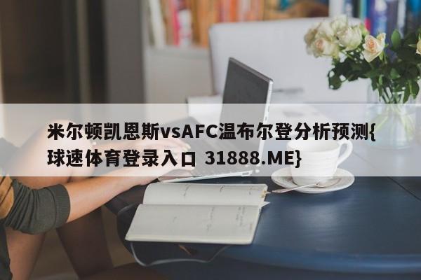 米尔顿凯恩斯vsAFC温布尔登分析预测{球速体育登录入口 31888.ME}