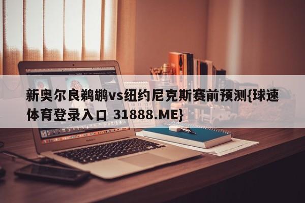 新奥尔良鹈鹕vs纽约尼克斯赛前预测{球速体育登录入口 31888.ME}