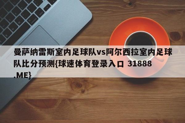 曼萨纳雷斯室内足球队vs阿尔西拉室内足球队比分预测{球速体育登录入口 31888.ME}