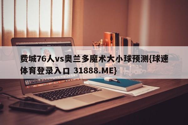 费城76人vs奥兰多魔术大小球预测{球速体育登录入口 31888.ME}