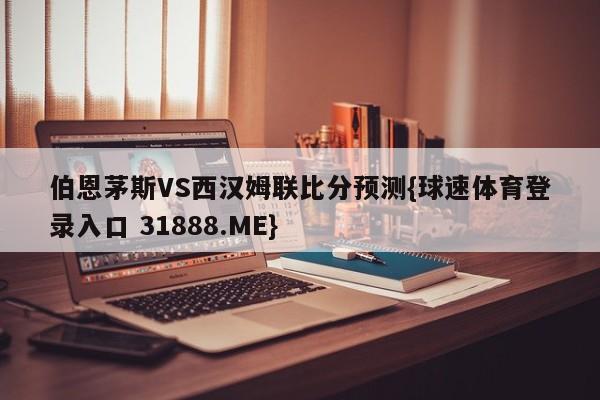 伯恩茅斯VS西汉姆联比分预测{球速体育登录入口 31888.ME}