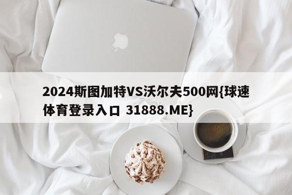 2024斯图加特VS沃尔夫500网{球速体育登录入口 31888.ME}