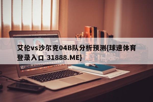 艾伦vs沙尔克04B队分析预测{球速体育登录入口 31888.ME}