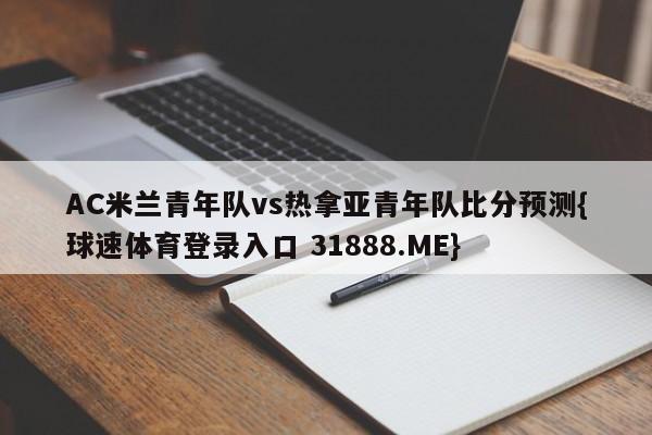 AC米兰青年队vs热拿亚青年队比分预测{球速体育登录入口 31888.ME}