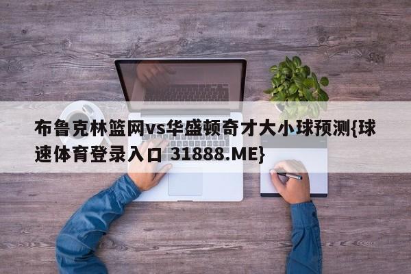 布鲁克林篮网vs华盛顿奇才大小球预测{球速体育登录入口 31888.ME}