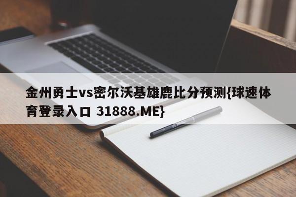 金州勇士vs密尔沃基雄鹿比分预测{球速体育登录入口 31888.ME}