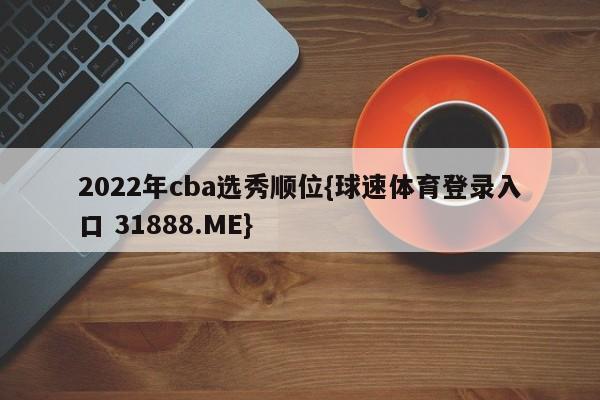 2022年cba选秀顺位{球速体育登录入口 31888.ME}