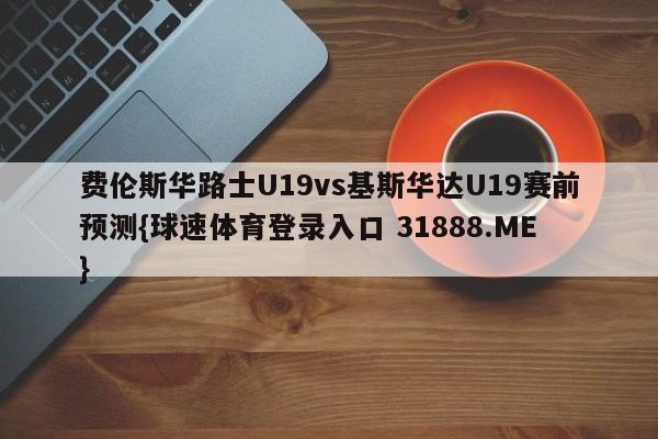 费伦斯华路士U19vs基斯华达U19赛前预测{球速体育登录入口 31888.ME}