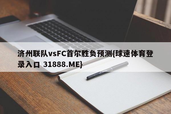 济州联队vsFC首尔胜负预测{球速体育登录入口 31888.ME}