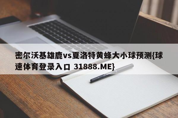 密尔沃基雄鹿vs夏洛特黄蜂大小球预测{球速体育登录入口 31888.ME}