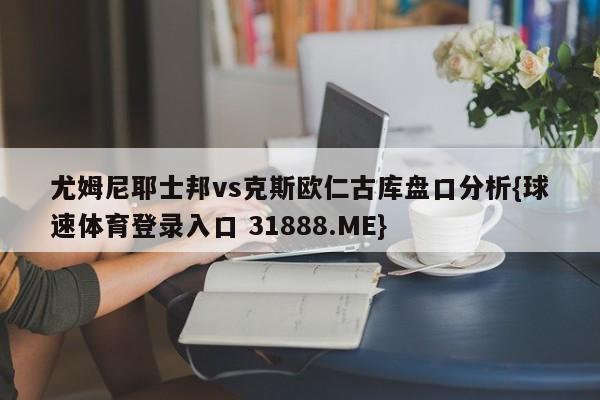 尤姆尼耶士邦vs克斯欧仁古库盘口分析{球速体育登录入口 31888.ME}