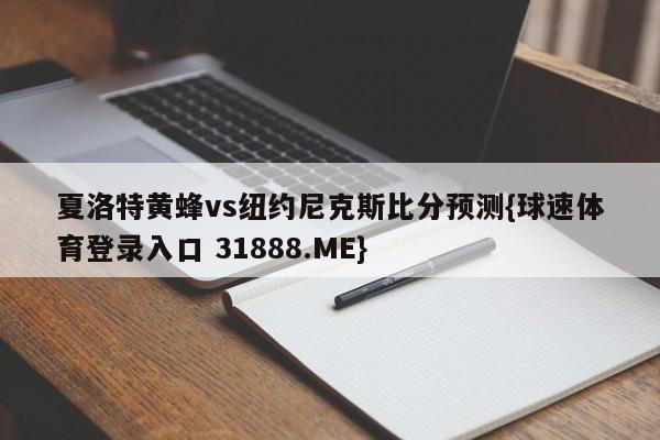 夏洛特黄蜂vs纽约尼克斯比分预测{球速体育登录入口 31888.ME}