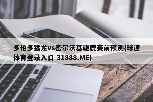 多伦多猛龙vs密尔沃基雄鹿赛前预测{球速体育登录入口 31888.ME}