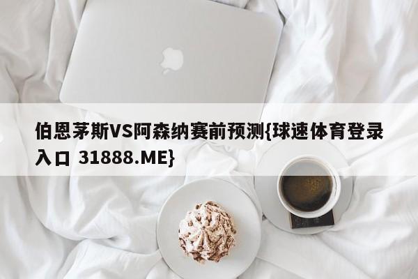 伯恩茅斯VS阿森纳赛前预测{球速体育登录入口 31888.ME}