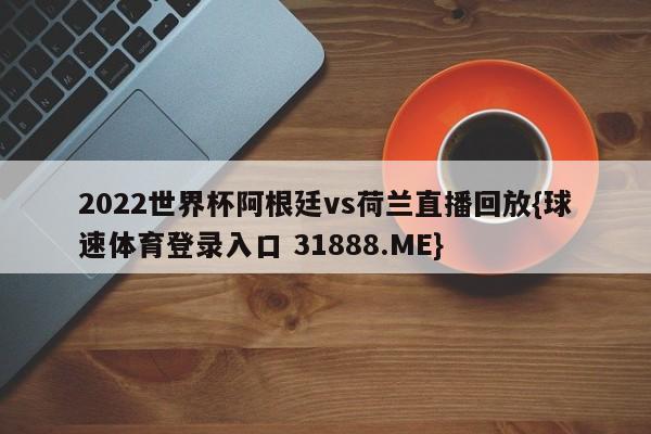 2022世界杯阿根廷vs荷兰直播回放{球速体育登录入口 31888.ME}