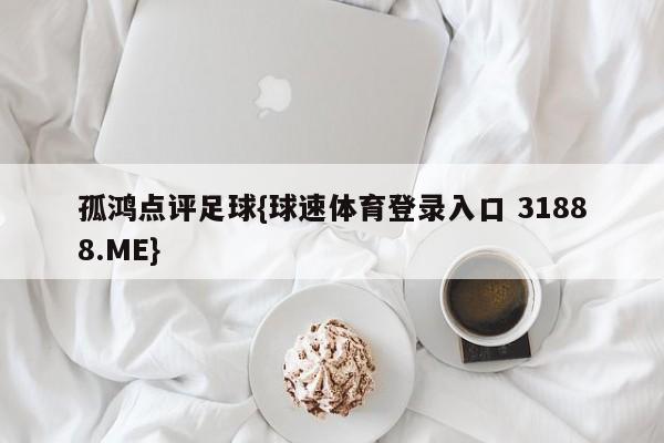 孤鸿点评足球{球速体育登录入口 31888.ME}