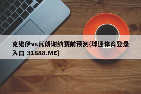 克维伊vs瓦朗谢纳赛前预测{球速体育登录入口 31888.ME}