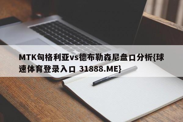 MTK匈格利亚vs德布勒森尼盘口分析{球速体育登录入口 31888.ME}