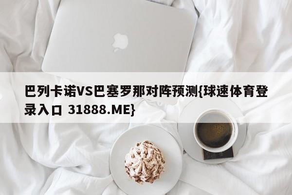 巴列卡诺VS巴塞罗那对阵预测{球速体育登录入口 31888.ME}