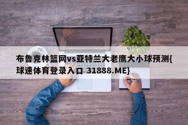 布鲁克林篮网vs亚特兰大老鹰大小球预测{球速体育登录入口 31888.ME}