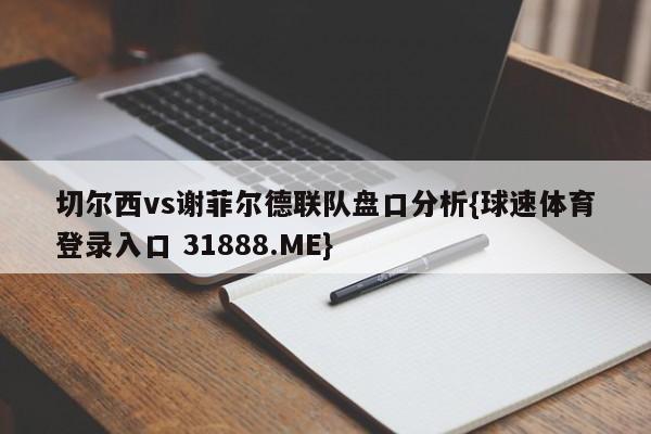 切尔西vs谢菲尔德联队盘口分析{球速体育登录入口 31888.ME}