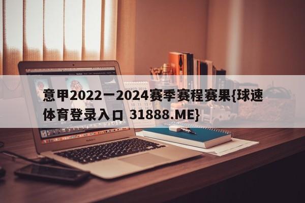 意甲2022一2024赛季赛程赛果{球速体育登录入口 31888.ME}