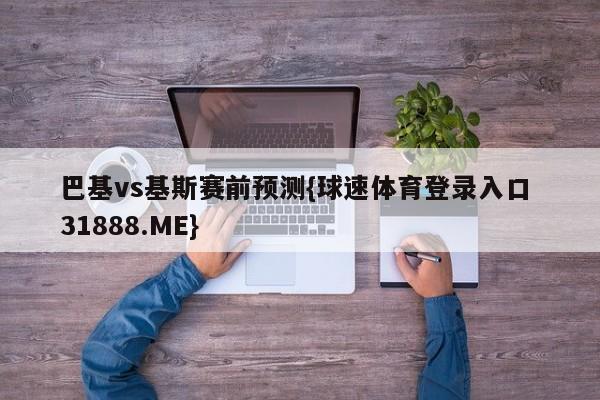 巴基vs基斯赛前预测{球速体育登录入口 31888.ME}