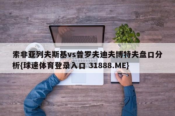 索非亚列夫斯基vs普罗夫迪夫博特夫盘口分析{球速体育登录入口 31888.ME}