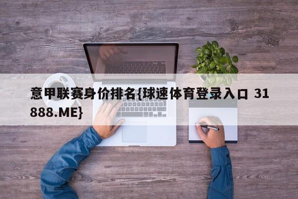 意甲联赛身价排名{球速体育登录入口 31888.ME}