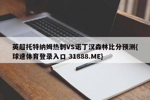 英超托特纳姆热刺VS诺丁汉森林比分预测{球速体育登录入口 31888.ME}