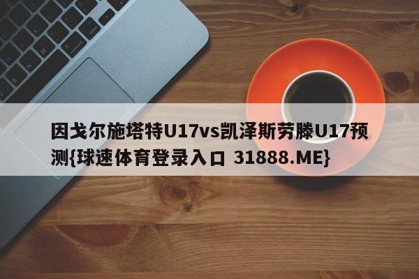 因戈尔施塔特U17vs凯泽斯劳滕U17预测{球速体育登录入口 31888.ME}