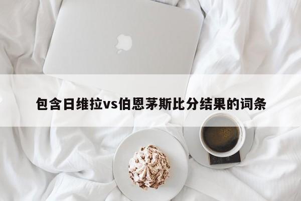 包含日维拉vs伯恩茅斯比分结果的词条