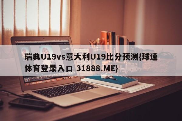 瑞典U19vs意大利U19比分预测{球速体育登录入口 31888.ME}