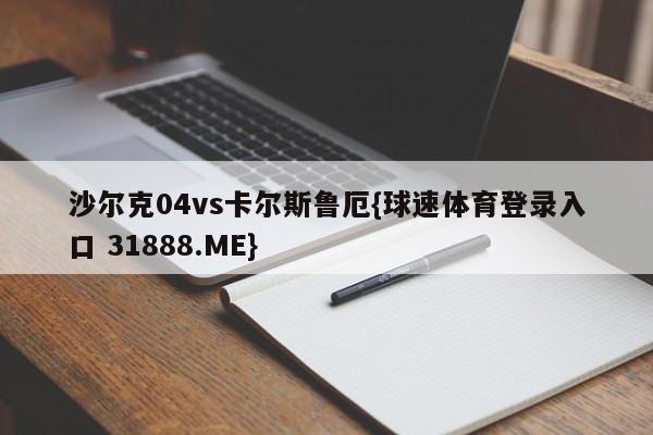 沙尔克04vs卡尔斯鲁厄{球速体育登录入口 31888.ME}