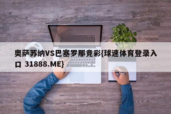 奥萨苏纳VS巴塞罗那竞彩{球速体育登录入口 31888.ME}