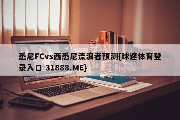 悉尼FCvs西悉尼流浪者预测{球速体育登录入口 31888.ME}