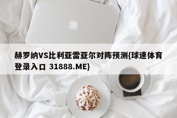 赫罗纳VS比利亚雷亚尔对阵预测{球速体育登录入口 31888.ME}