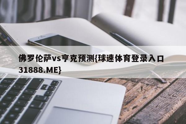 佛罗伦萨vs亨克预测{球速体育登录入口 31888.ME}