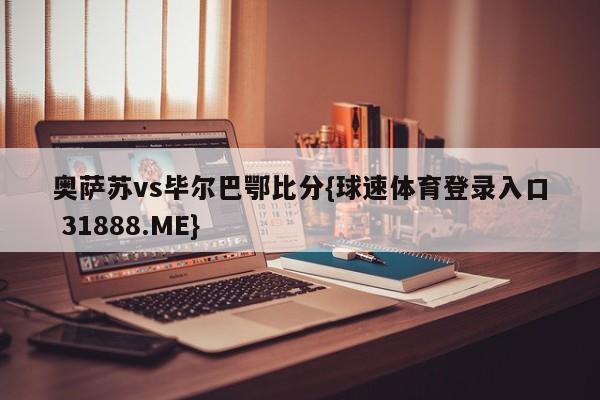 奥萨苏vs毕尔巴鄂比分{球速体育登录入口 31888.ME}