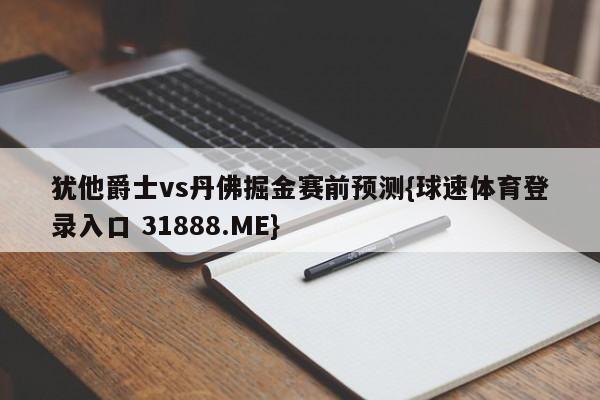 犹他爵士vs丹佛掘金赛前预测{球速体育登录入口 31888.ME}