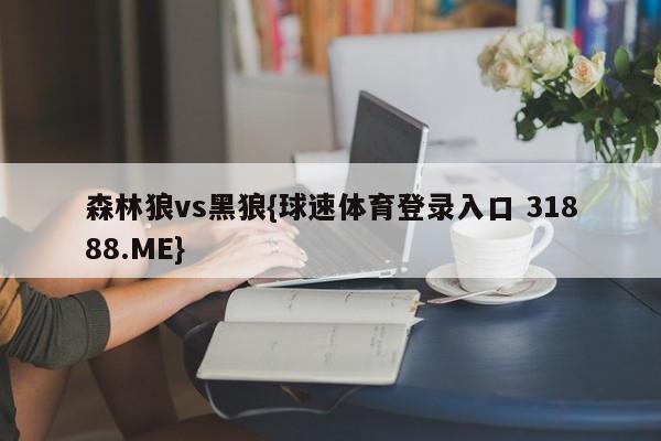 森林狼vs黑狼{球速体育登录入口 31888.ME}