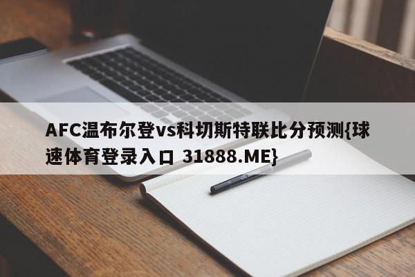 AFC温布尔登vs科切斯特联比分预测{球速体育登录入口 31888.ME}