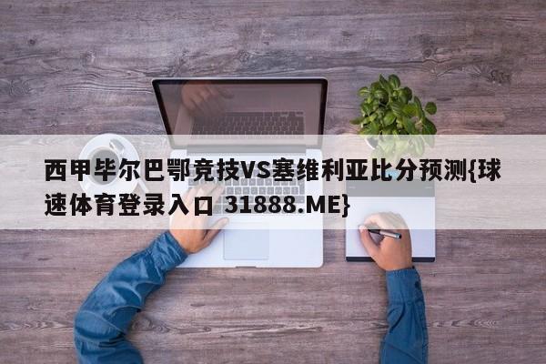 西甲毕尔巴鄂竞技VS塞维利亚比分预测{球速体育登录入口 31888.ME}