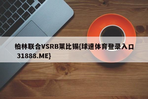 柏林联合VSRB莱比锡{球速体育登录入口 31888.ME}