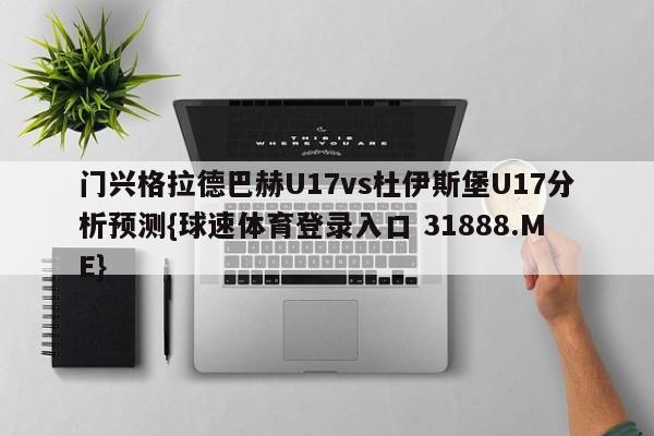 门兴格拉德巴赫U17vs杜伊斯堡U17分析预测{球速体育登录入口 31888.ME}