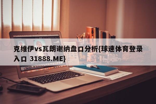 克维伊vs瓦朗谢纳盘口分析{球速体育登录入口 31888.ME}