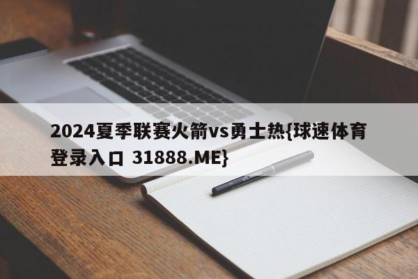 2024夏季联赛火箭vs勇士热{球速体育登录入口 31888.ME}