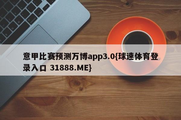 意甲比赛预测万博app3.0{球速体育登录入口 31888.ME}