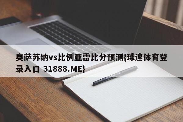 奥萨苏纳vs比例亚雷比分预测{球速体育登录入口 31888.ME}